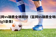 篮网vs雄鹿全场回放（篮网vs雄鹿全场回放g5录像）