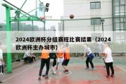 2024欧洲杯分组赛程比赛结果（2024欧洲杯主办城市）