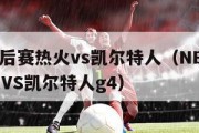 nba季后赛热火vs凯尔特人（NBA季后赛热火VS凯尔特人g4）