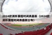 2024欧洲杯赛程时间表最新（2024欧洲杯赛程时间表最新公布）