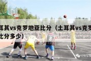 土耳其vs克罗地亚比分（土耳其vs克罗地亚比分多少）