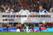 即时比分足球90分钟（90分钟足球即时比分网 bf2）