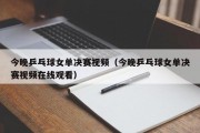 今晚乒乓球女单决赛视频（今晚乒乓球女单决赛视频在线观看）