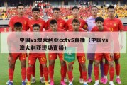 中国vs澳大利亚cctv5直播（中国vs澳大利亚现场直播）