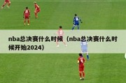 nba总决赛什么时候（nba总决赛什么时候开始2024）