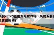 央视cctv5直播女足世界杯（央视五套女足直播时间）