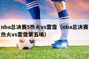 nba总决赛5热火vs雷霆（nba总决赛热火vs雷霆第五场）