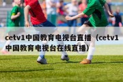 cetv1中国教育电视台直播（cetv1中国教育电视台在线直播）