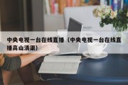 中央电视一台在线直播（中央电视一台在线直播高山清渠）