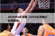 2010nba总决赛（2010总决赛g7全场回放）