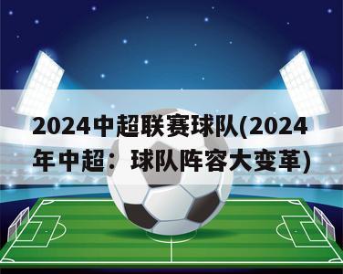 2024中超联赛球队(2024年中超：球队阵容大变革)