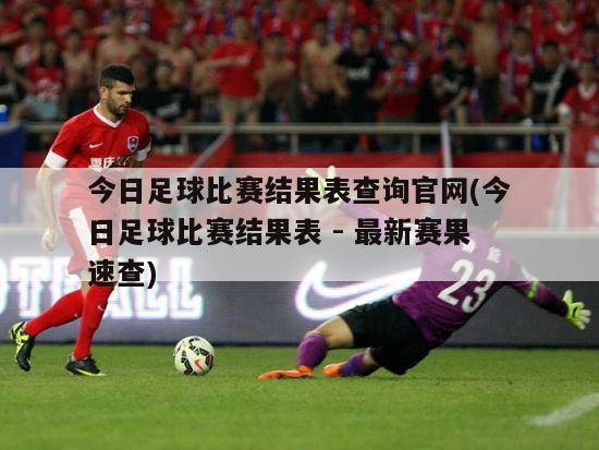 今日足球比赛结果表查询官网(今日足球比赛结果表 - 最新赛果速查)