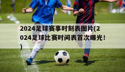 2024足球赛事时刻表图片(2024足球比赛时间表首次曝光！)