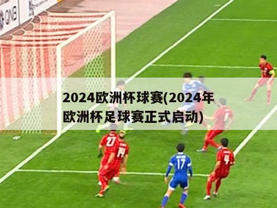 2024欧洲杯球赛(2024年欧洲杯足球赛正式启动)