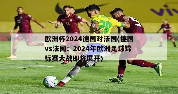 欧洲杯2024德国对法国(德国vs法国：2024年欧洲足球锦标赛大战即将展开)