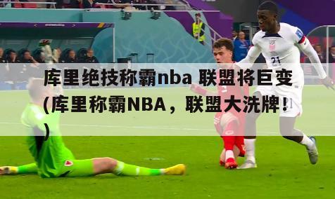 库里绝技称霸nba 联盟将巨变(库里称霸NBA，联盟大洗牌！)