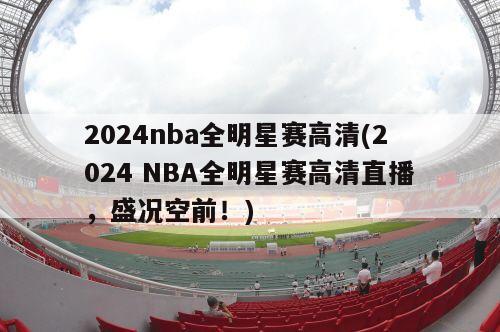 2024nba全明星赛高清(2024 NBA全明星赛高清直播，盛况空前！)