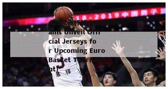 nba欧洲杯球衣(NBA Teams Unveil Official Jerseys for Upcoming EuroBasket Tournament)