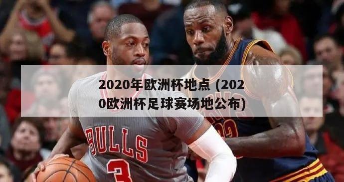 2020年欧洲杯地点 (2020欧洲杯足球赛场地公布)